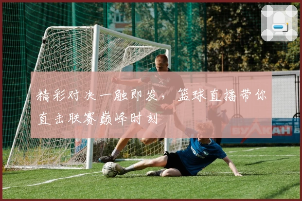 精彩对决一触即发，篮球直播带你直击联赛巅峰时刻