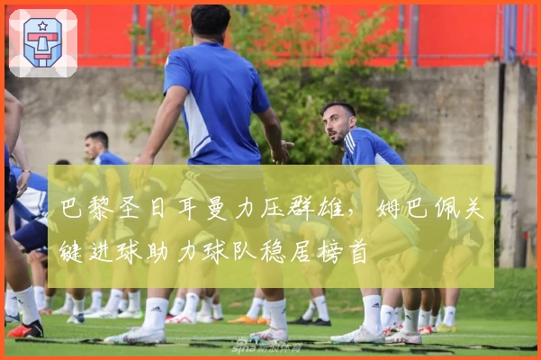 巴黎圣日耳曼力压群雄，姆巴佩关键进球助力球队稳居榜首