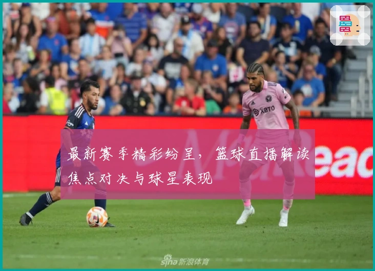 最新赛季精彩纷呈，篮球直播解读焦点对决与球星表现