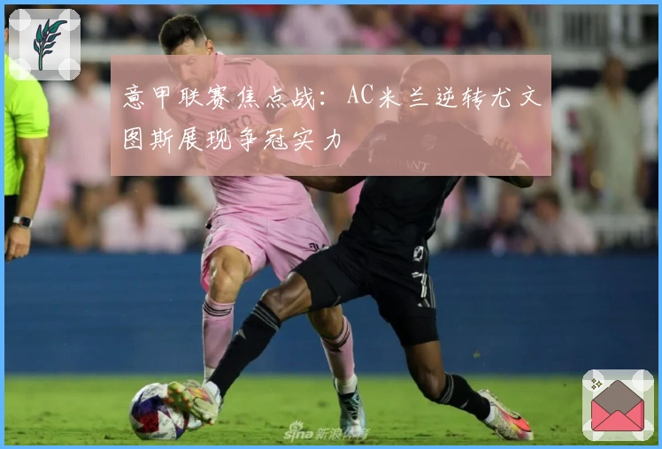意甲联赛焦点战：AC米兰逆转尤文图斯展现争冠实力