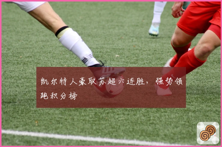 凯尔特人豪取苏超六连胜，强势领跑积分榜