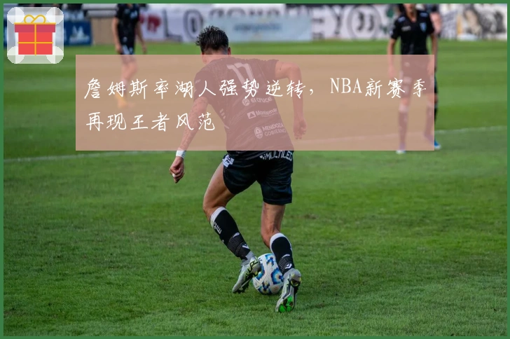 詹姆斯率湖人强势逆转，NBA新赛季再现王者风范