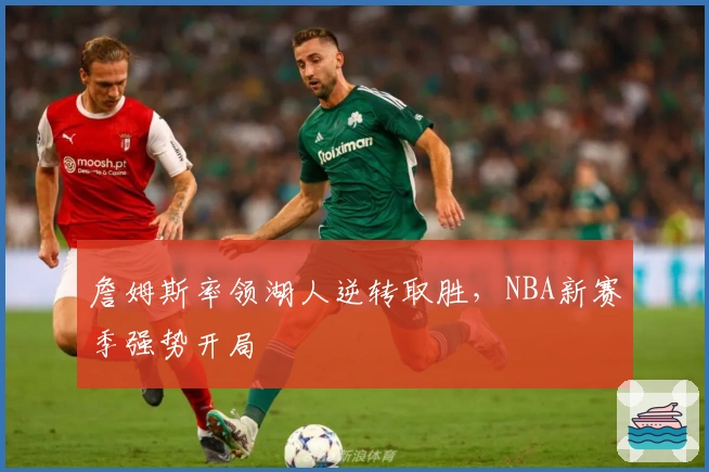 詹姆斯率领湖人逆转取胜，NBA新赛季强势开局