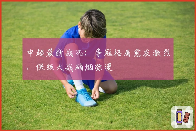 中超最新战况：争冠格局愈发激烈，保级大战硝烟弥漫