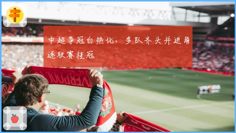 中超争冠白热化，多队齐头并进角逐联赛桂冠