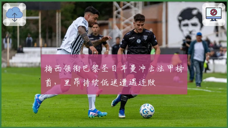 梅西领衔巴黎圣日耳曼冲击法甲榜首，里昂持续低迷遭遇连败