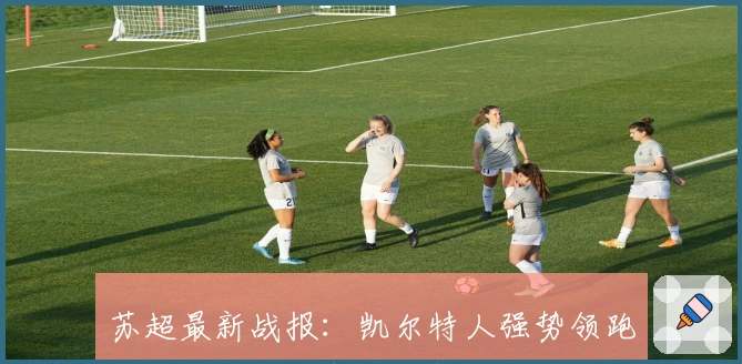 苏超最新战报：凯尔特人强势领跑积分榜，传统豪强迎新挑战