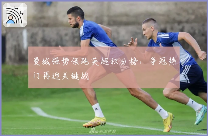 曼城强势领跑英超积分榜，争冠热门再迎关键战