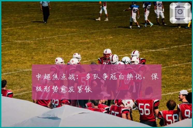 中超焦点战：多队争冠白热化，保级形势愈发紧张