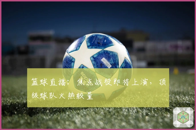篮球直播：焦点战役即将上演，顶级球队火热较量