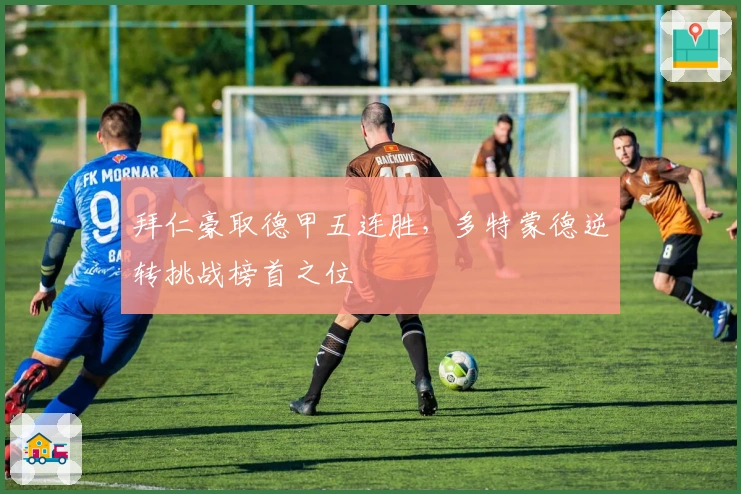 拜仁豪取德甲五连胜，多特蒙德逆转挑战榜首之位