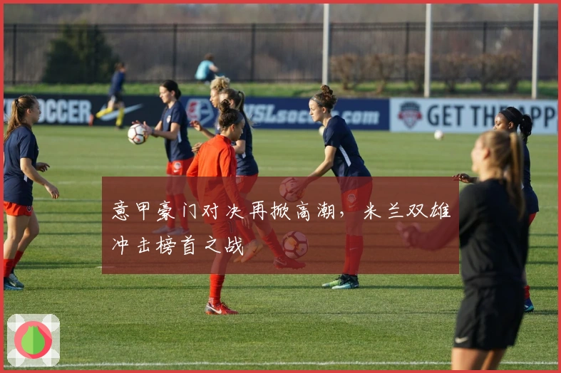 意甲豪门对决再掀高潮，米兰双雄冲击榜首之战