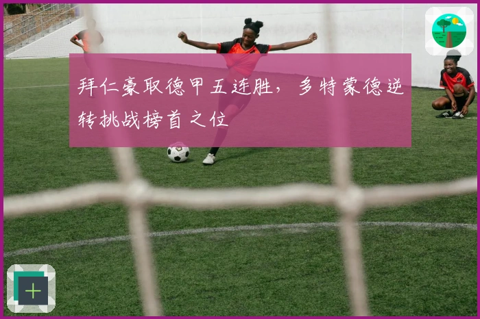 拜仁豪取德甲五连胜，多特蒙德逆转挑战榜首之位