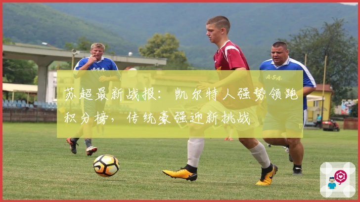 苏超最新战报：凯尔特人强势领跑积分榜，传统豪强迎新挑战