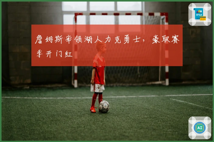 詹姆斯率领湖人力克勇士，豪取赛季开门红