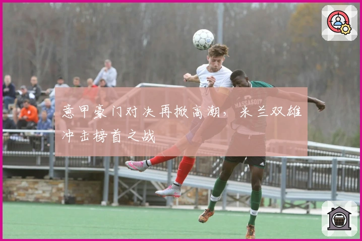 意甲豪门对决再掀高潮，米兰双雄冲击榜首之战