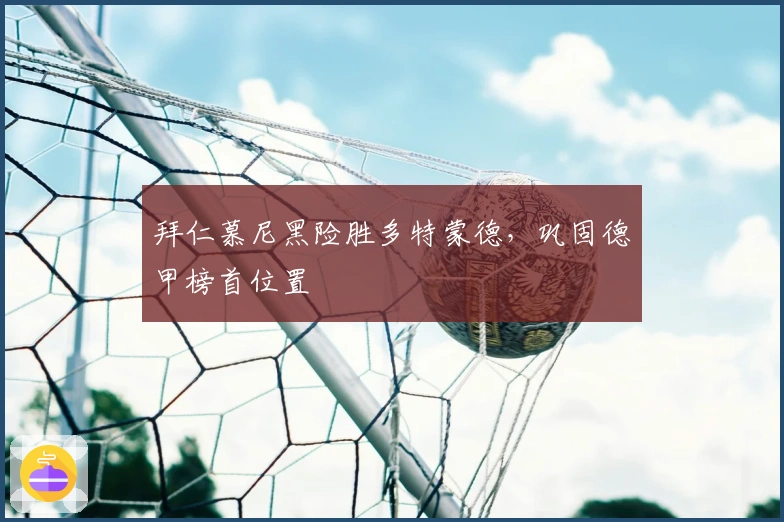 拜仁慕尼黑险胜多特蒙德，巩固德甲榜首位置