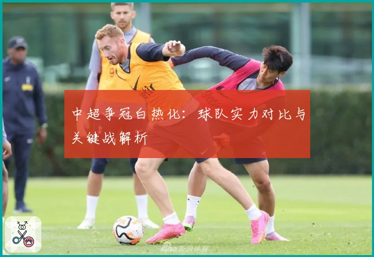中超争冠白热化：球队实力对比与关键战解析