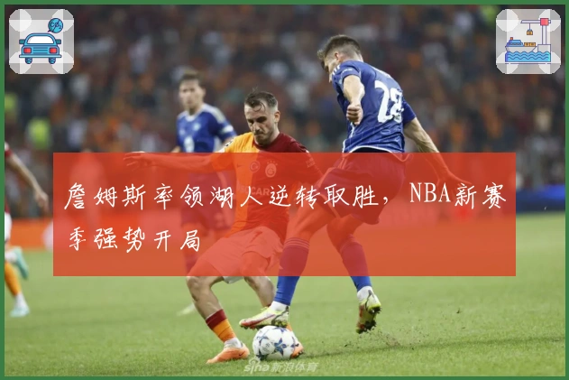 詹姆斯率领湖人逆转取胜,NBA新赛季强势开局